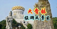 大鸡吧插逼舔穴网站中国浙江-绍兴大香林旅游风景区